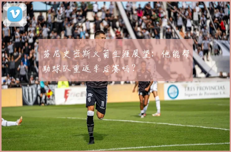 芬尼史密斯火箭生涯展望:他能帮助球队重返季后赛吗?