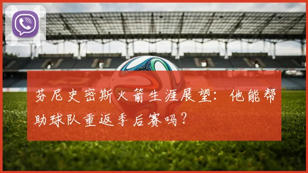 芬尼史密斯火箭生涯展望:他能帮助球队重返季后赛吗?