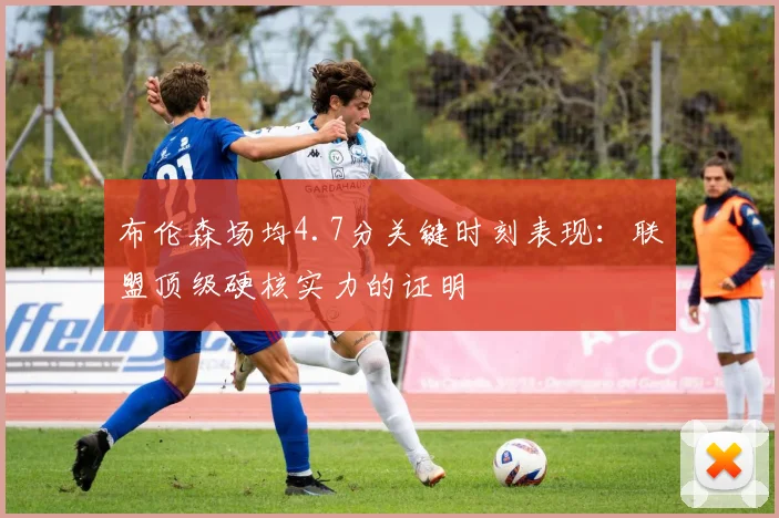 布伦森场均4.7分关键时刻表现：联盟顶级硬核实力的证明