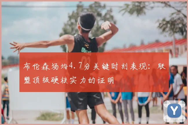 布伦森场均4.7分关键时刻表现：联盟顶级硬核实力的证明