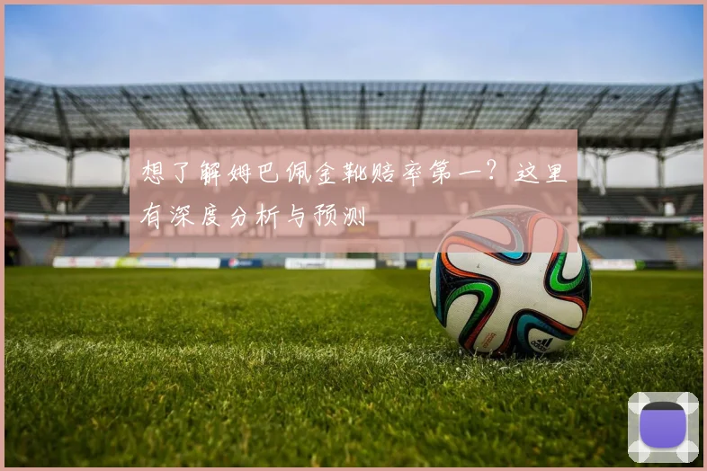 想了解姆巴佩金靴赔率第一？这里有深度分析与预测