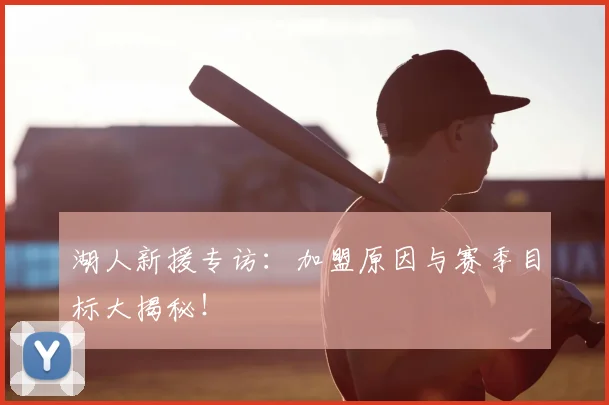 湖人新援专访:加盟原因与赛季目标大揭秘!