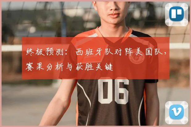 终极预测:西班牙队对阵美国队,赛果分析与获胜关键