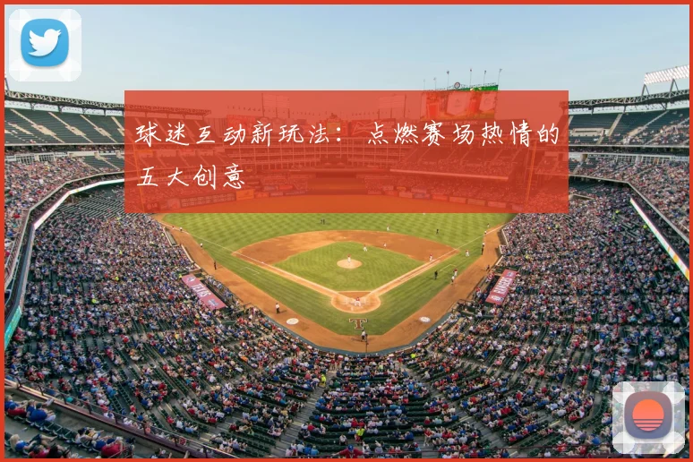球迷互动新玩法：点燃赛场热情的五大创意