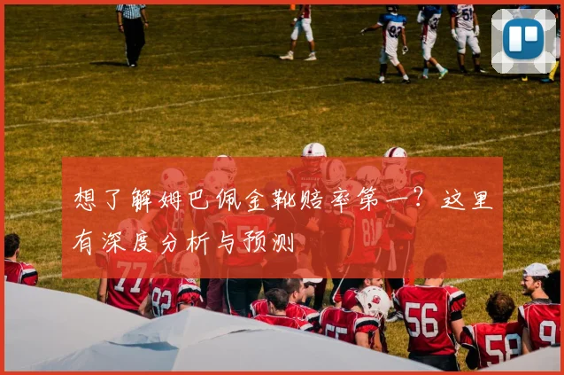 想了解姆巴佩金靴赔率第一?这里有深度分析与预测