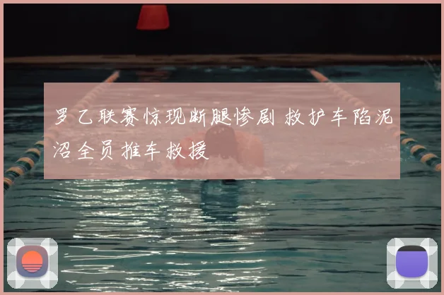 罗乙联赛惊现断腿惨剧 救护车陷泥沼全员推车救援