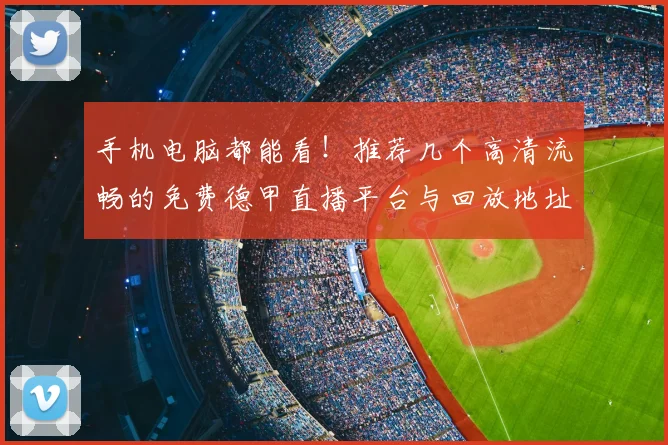 手机电脑都能看!推荐几个高清流畅的免费德甲直播平台与回放地址