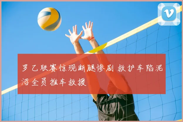 罗乙联赛惊现断腿惨剧 救护车陷泥沼全员推车救援