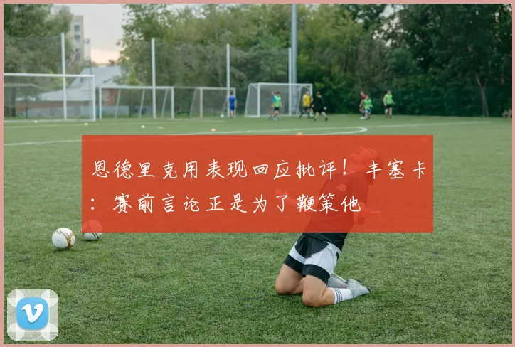 恩德里克用表现回应批评!丰塞卡:赛前言论正是为了鞭策他