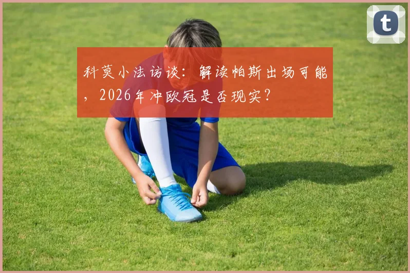 科莫小法访谈:解读帕斯出场可能,2026年冲欧冠是否现实?