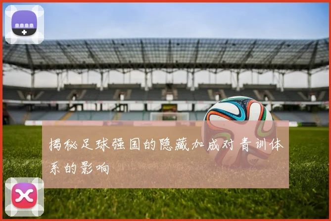 揭秘足球强国的隐藏加成对青训体系的影响