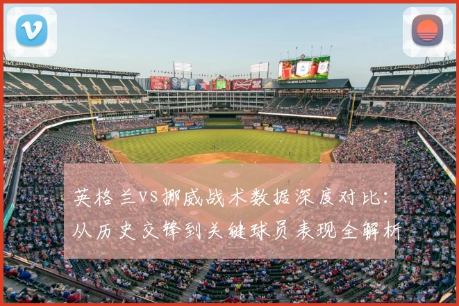 英格兰vs挪威战术数据深度对比:从历史交锋到关键球员表现全解析