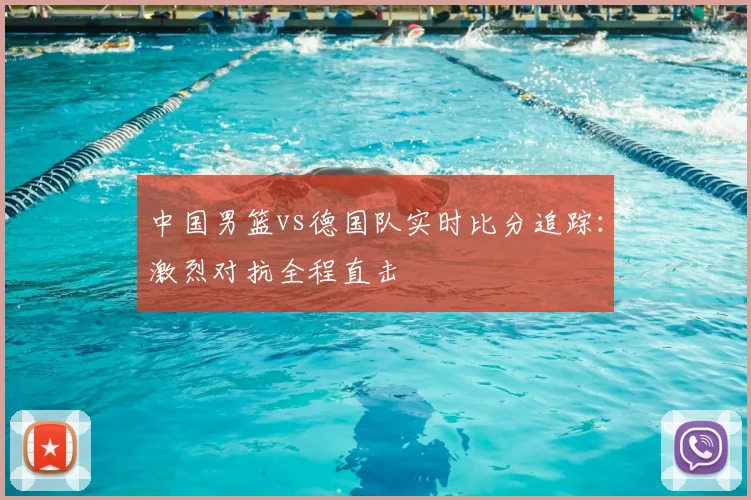 中国男篮vs德国队实时比分追踪:激烈对抗全程直击