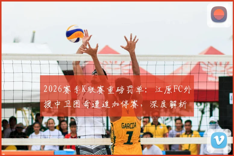 2026赛季K联赛重磅罚单:江原FC外援中卫图奇遭追加停赛,深度解析其影响与联赛纪律准则