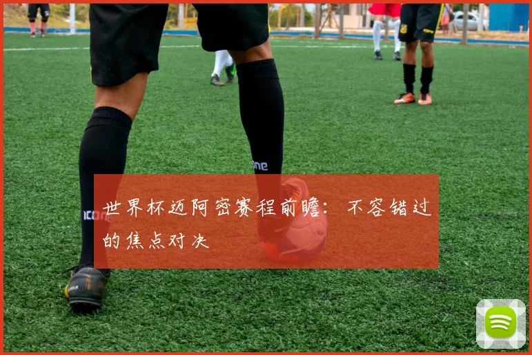 世界杯迈阿密赛程前瞻:不容错过的焦点对决